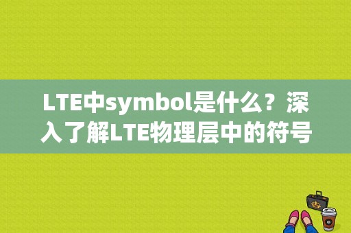 LTE中symbol是什么？深入了解LTE物理层中的符号概念