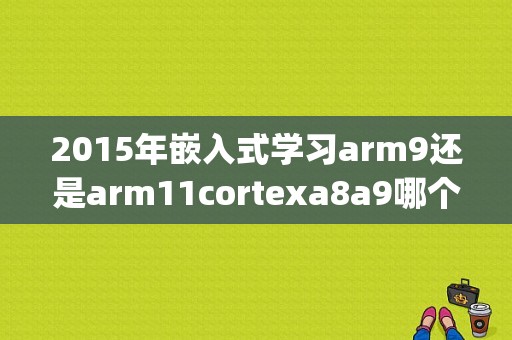 2015年嵌入式学习arm9还是arm11cortexa8a9哪个好？(什么是arm嵌入式)-图1