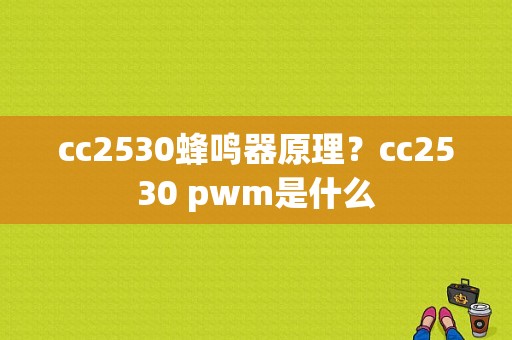 cc2530蜂鸣器原理？cc2530 pwm是什么
