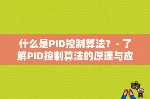 什么是PID控制算法？- 了解PID控制算法的原理与应用